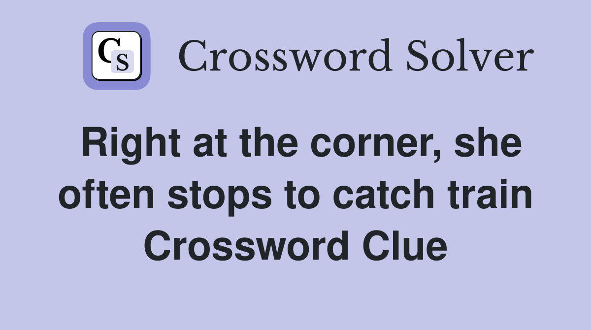 Right at the corner, she often stops to catch train Crossword Clue